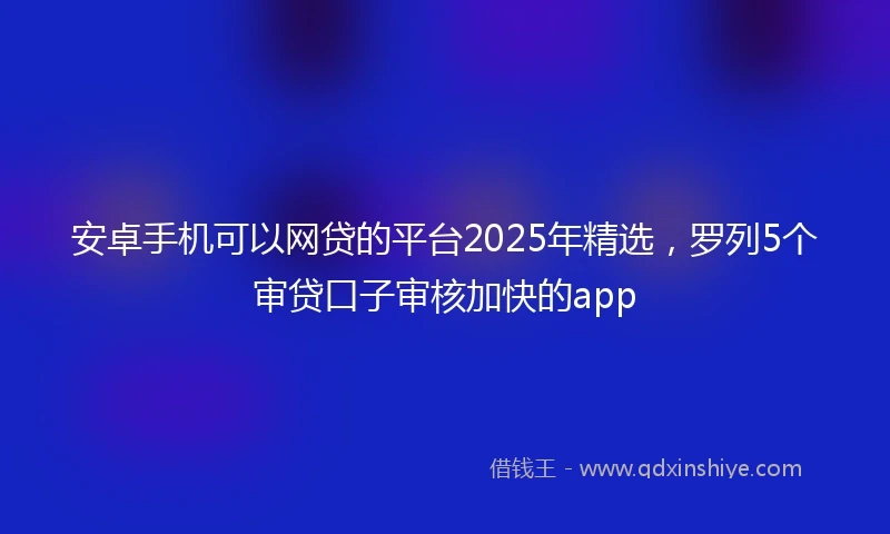 安卓手机可以网贷的平台2025年精选，罗列5个审贷口子审核加快的app