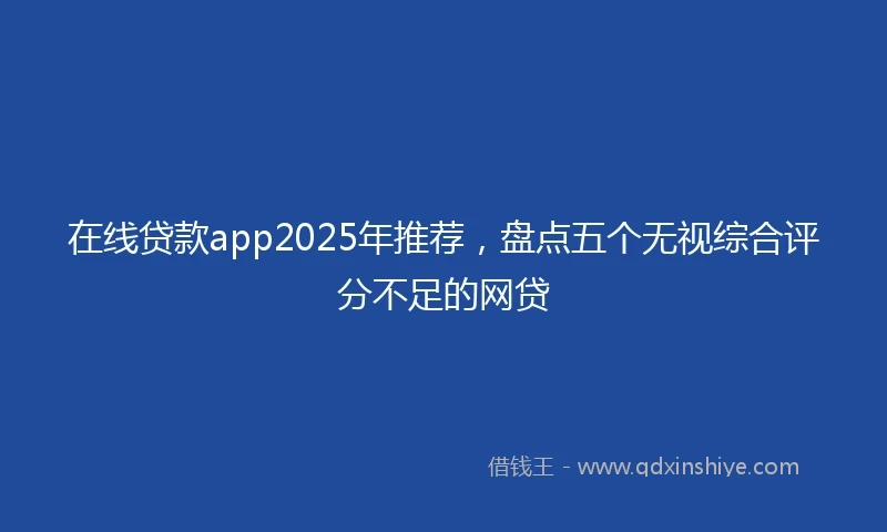 在线贷款app2025年推荐，盘点五个无视综合评分不足的网贷