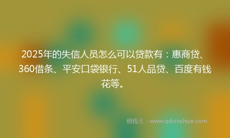 2025年的失信人员怎么可以贷款有：惠商贷、360借条、平安口袋银行、51人品贷、百度有钱花等。
