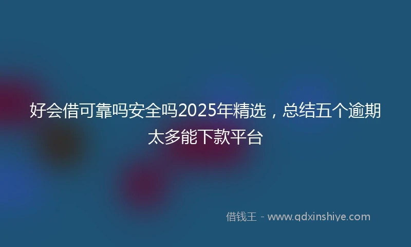 好会借可靠吗安全吗2025年精选，总结五个逾期太多能下款平台