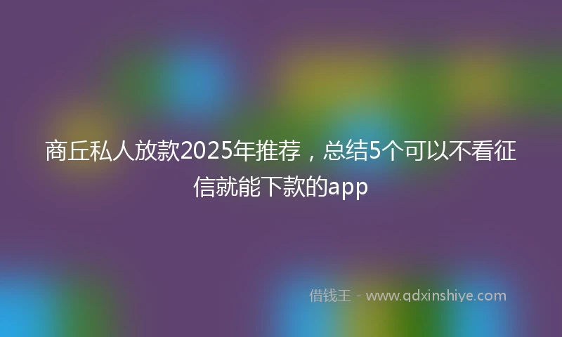 商丘私人放款2025年推荐,总结5个可以不看征信就能下款的app