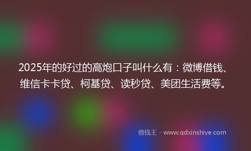 2025年的好过的高炮口子叫什么有：微博借钱、维信卡卡贷、柯基贷、读秒贷、美团生活费等。