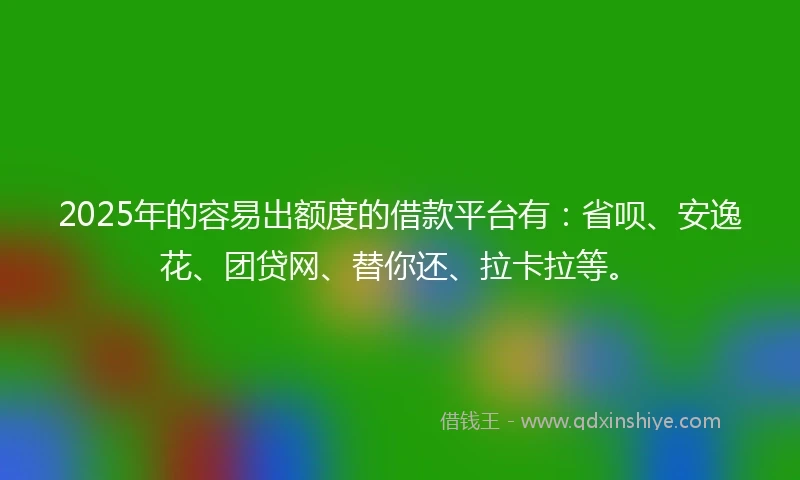 2025年的容易出额度的借款平台有：省呗、安逸花、团贷网、替你还、拉卡拉等。