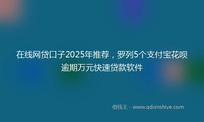 在线网贷口子2025年推荐,罗列5个支付宝花呗逾期万元快速贷款软件
