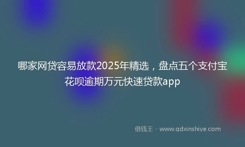 哪家网贷容易放款2025年精选，盘点五个支付宝花呗逾期万元快速贷款app