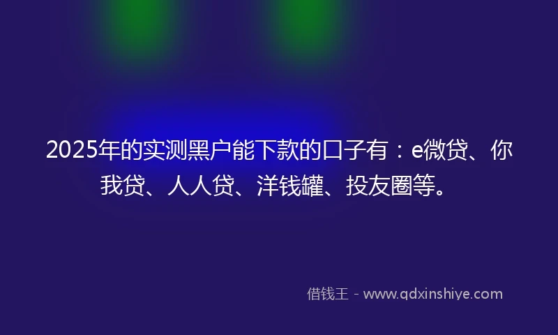 2025年的实测黑户能下款的口子有:e微贷、你我贷、人人贷、洋钱罐、投友圈等。