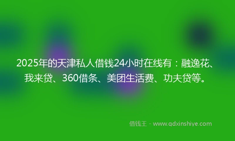 2025年的天津私人借钱24小时在线有:融逸花、我来贷、360借条、美团生活费、功夫贷等。