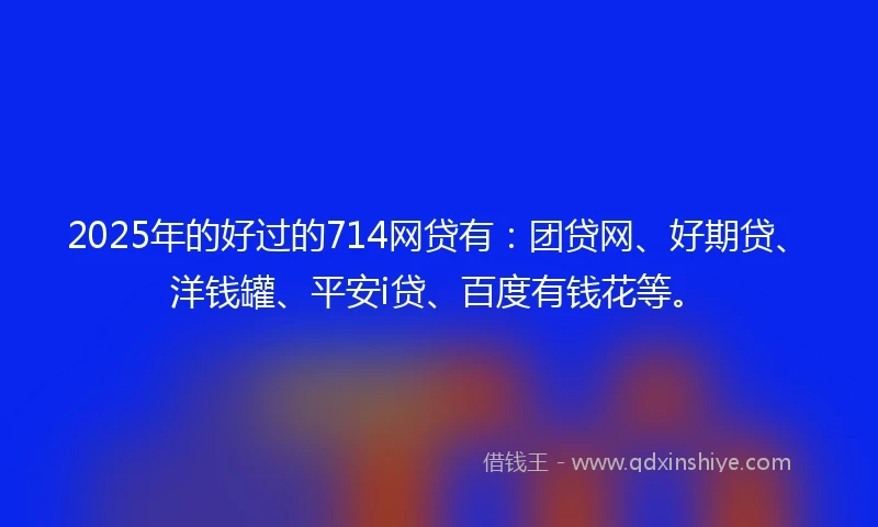 2025年的好过的714网贷有：团贷网、好期贷、洋钱罐、平安i贷、百度有钱花等。