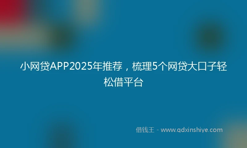小网贷APP2025年推荐，梳理5个网贷大口子轻松借平台