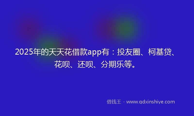 2025年的天天花借款app有:投友圈、柯基贷、花呗、还呗、分期乐等。