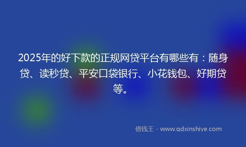 2025年的好下款的正规网贷平台有哪些有:随身贷、读秒贷、平安口袋银行、小花钱包、好期贷等。