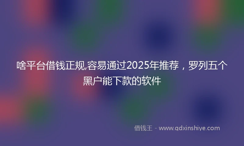 啥平台借钱正规,容易通过2025年推荐，罗列五个黑户能下款的软件