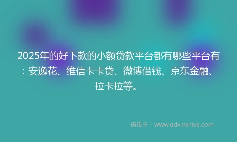 2025年的好下款的小额贷款平台都有哪些平台有：安逸花、维信卡卡贷、微博借钱、京东金融、拉卡拉等。
