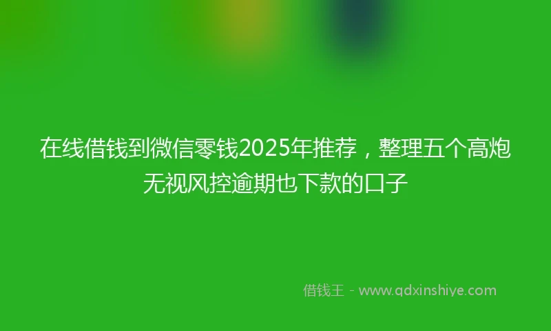 在线借钱到微信零钱2025年推荐,整理五个高炮无视风控逾期也下款的口子