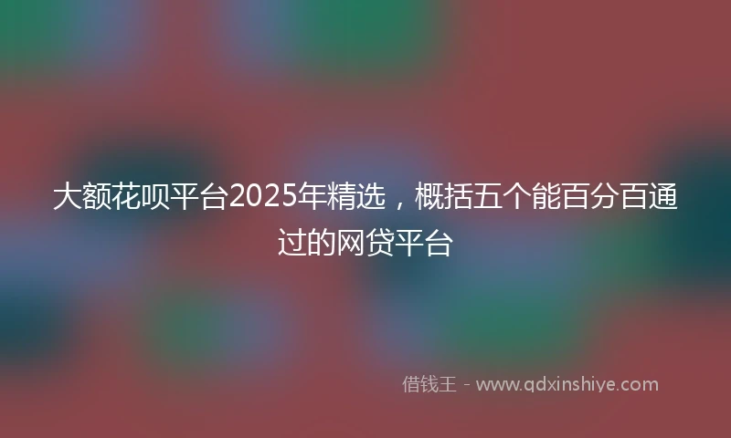大额花呗平台2025年精选，概括五个能百分百通过的网贷平台