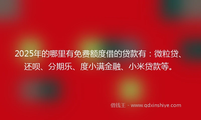 2025年的哪里有免费额度借的贷款有：微粒贷、还呗、分期乐、度小满金融、小米贷款等。