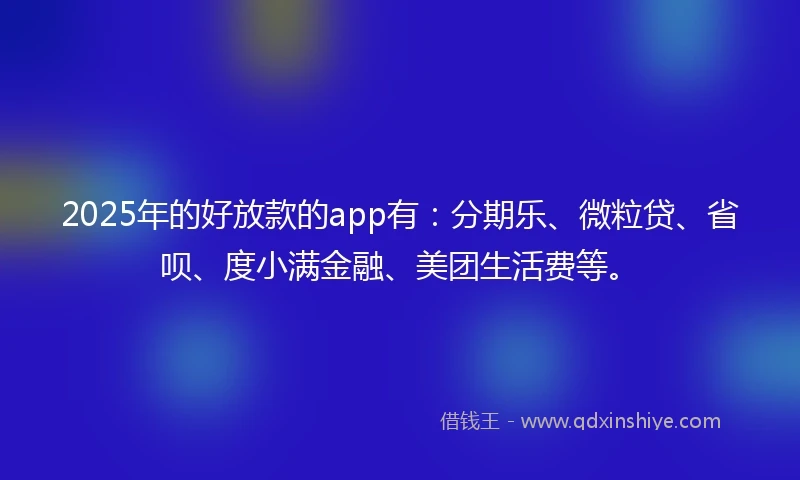 2025年的好放款的app有：分期乐、微粒贷、省呗、度小满金融、美团生活费等。