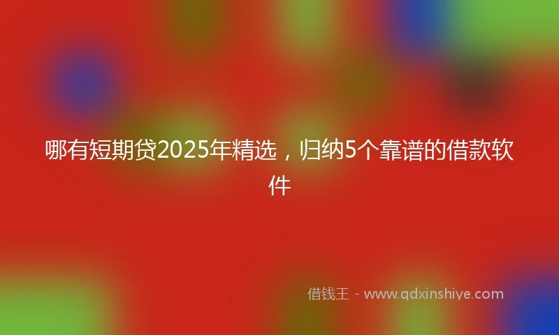 哪有短期贷2025年精选，归纳5个靠谱的借款软件
