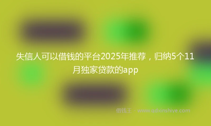 失信人可以借钱的平台2025年推荐，归纳5个11月独家贷款的app