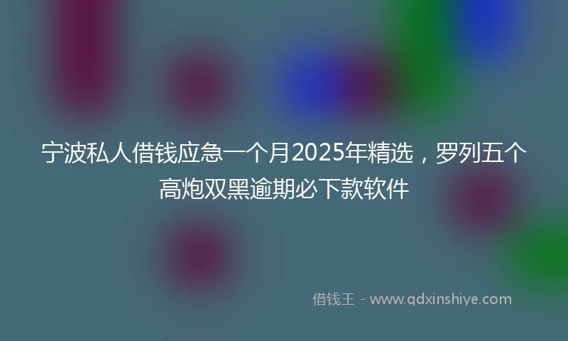 宁波私人借钱应急一个月2025年精选，罗列五个高炮双黑逾期必下款软件