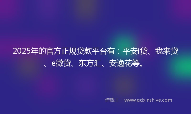 2025年的官方正规贷款平台有：平安i贷、我来贷、e微贷、东方汇、安逸花等。