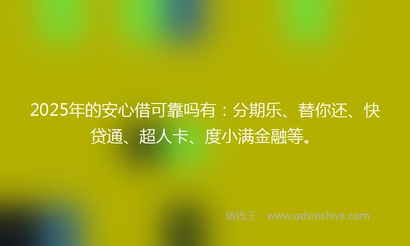 2025年的安心借可靠吗有：分期乐、替你还、快贷通、超人卡、度小满金融等。