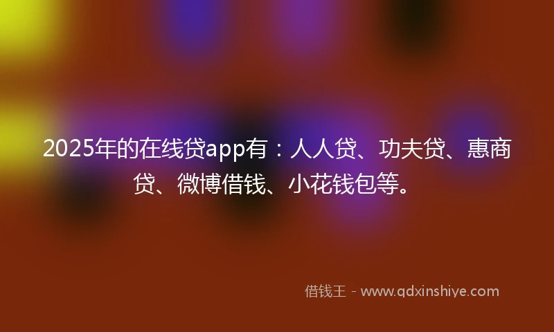 2025年的在线贷app有：人人贷、功夫贷、惠商贷、微博借钱、小花钱包等。