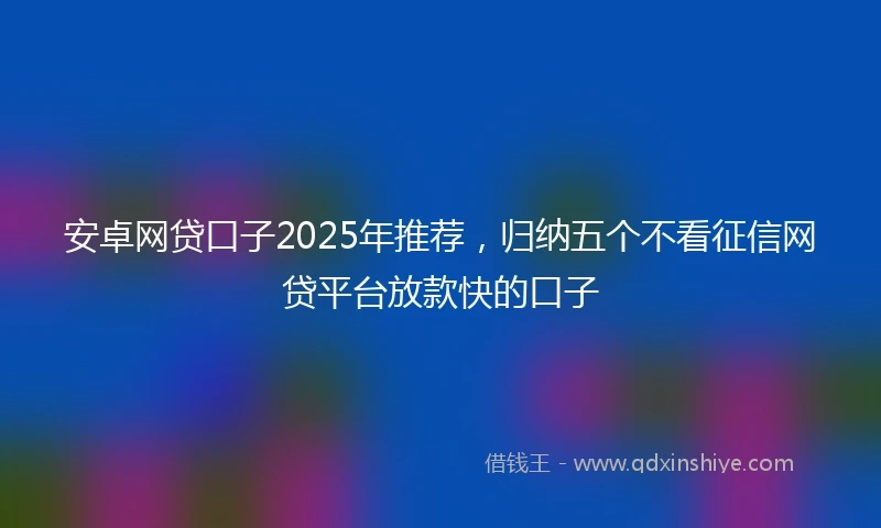 安卓网贷口子2025年推荐，归纳五个不看征信网贷平台放款快的口子