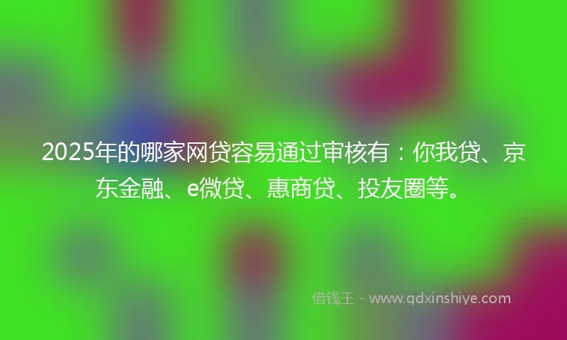 2025年的哪家网贷容易通过审核有：你我贷、京东金融、e微贷、惠商贷、投友圈等。