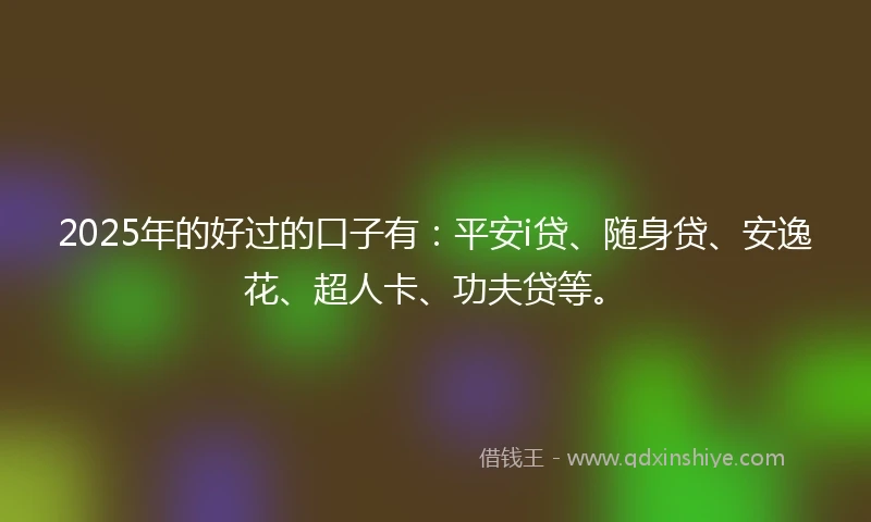 2025年的好过的口子有：平安i贷、随身贷、安逸花、超人卡、功夫贷等。