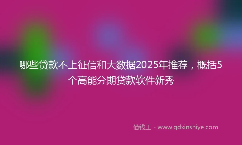哪些贷款不上征信和大数据2025年推荐，概括5个高能分期贷款软件新秀