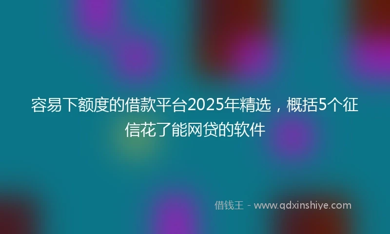 容易下额度的借款平台2025年精选，概括5个征信花了能网贷的软件
