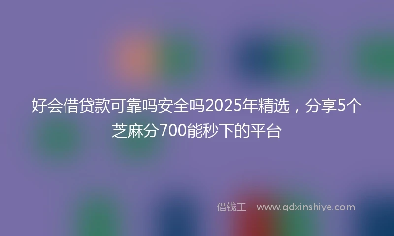 好会借贷款可靠吗安全吗2025年精选，分享5个芝麻分700能秒下的平台