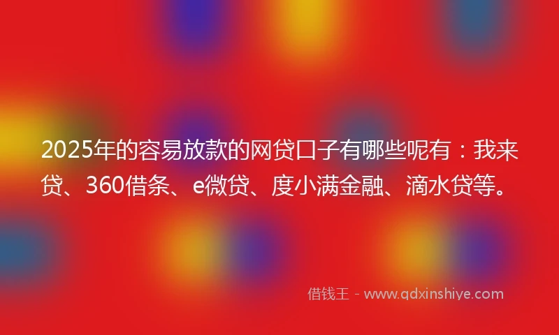 2025年的容易放款的网贷口子有哪些呢有：我来贷、360借条、e微贷、度小满金融、滴水贷等。