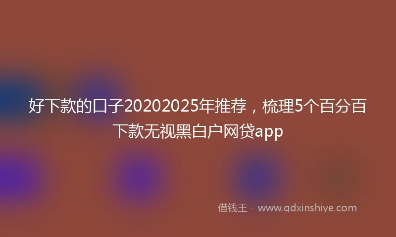 好下款的口子20202025年推荐，梳理5个百分百下款无视黑白户网贷app