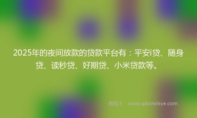 2025年的夜间放款的贷款平台有：平安i贷、随身贷、读秒贷、好期贷、小米贷款等。