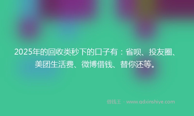 2025年的回收类秒下的口子有:省呗、投友圈、美团生活费、微博借钱、替你还等。