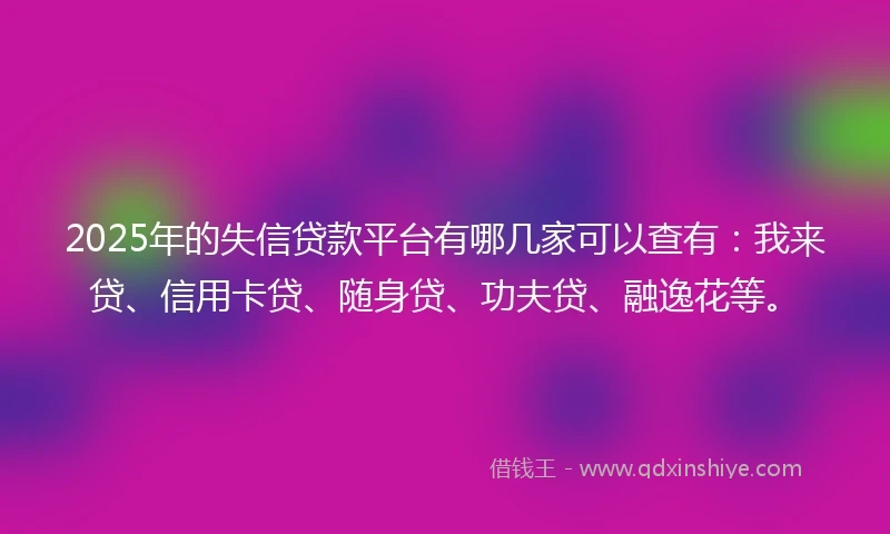 2025年的失信贷款平台有哪几家可以查有：我来贷、信用卡贷、随身贷、功夫贷、融逸花等。