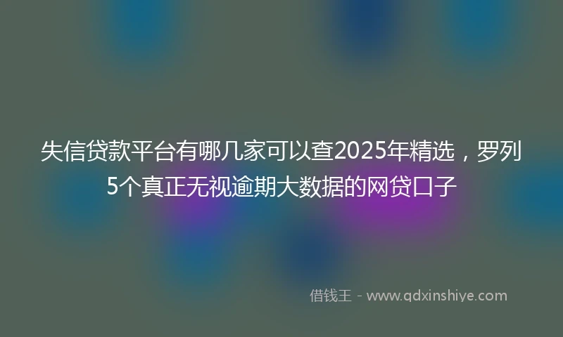 失信贷款平台有哪几家可以查2025年精选,罗列5个真正无视逾期大数据的网贷口子