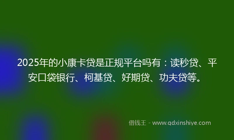 2025年的小康卡贷是正规平台吗有：读秒贷、平安口袋银行、柯基贷、好期贷、功夫贷等。