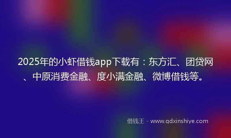 2025年的小虾借钱app下载有：东方汇、团贷网、中原消费金融、度小满金融、微博借钱等。