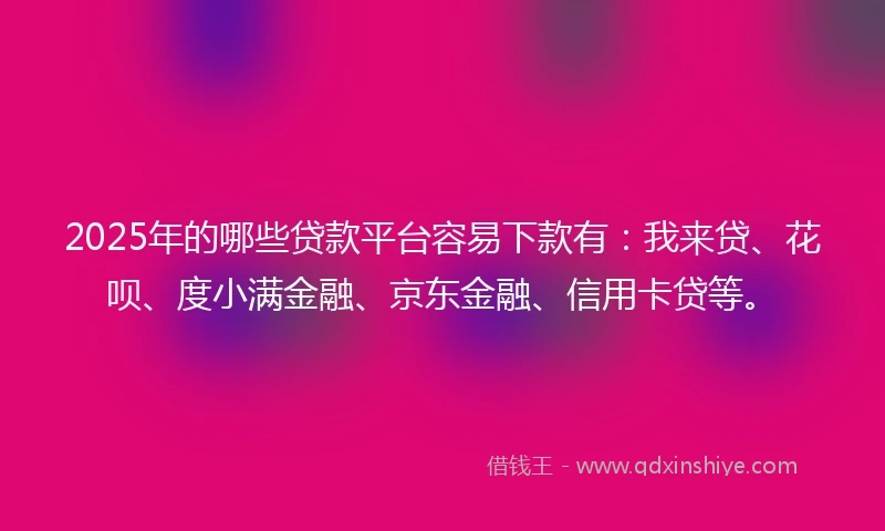 2025年的哪些贷款平台容易下款有：我来贷、花呗、度小满金融、京东金融、信用卡贷等。