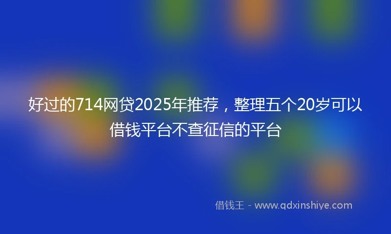 好过的714网贷2025年推荐，整理五个20岁可以借钱平台不查征信的平台