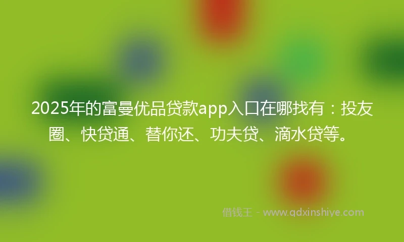 2025年的富曼优品贷款app入口在哪找有：投友圈、快贷通、替你还、功夫贷、滴水贷等。