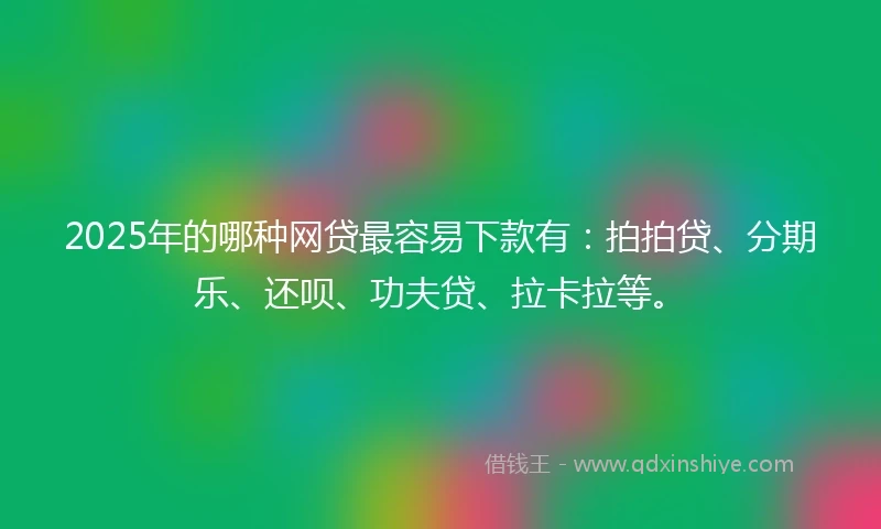 2025年的哪种网贷最容易下款有：拍拍贷、分期乐、还呗、功夫贷、拉卡拉等。