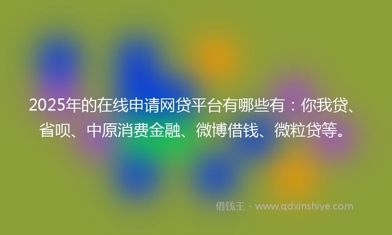 2025年的在线申请网贷平台有哪些有：你我贷、省呗、中原消费金融、微博借钱、微粒贷等。