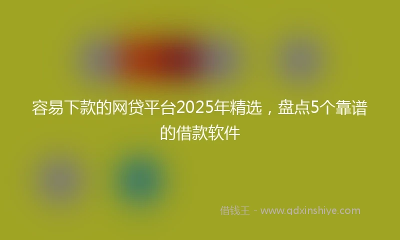 容易下款的网贷平台2025年精选，盘点5个靠谱的借款软件