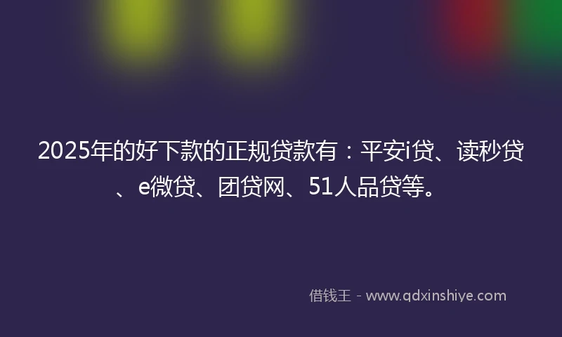 2025年的好下款的正规贷款有：平安i贷、读秒贷、e微贷、团贷网、51人品贷等。