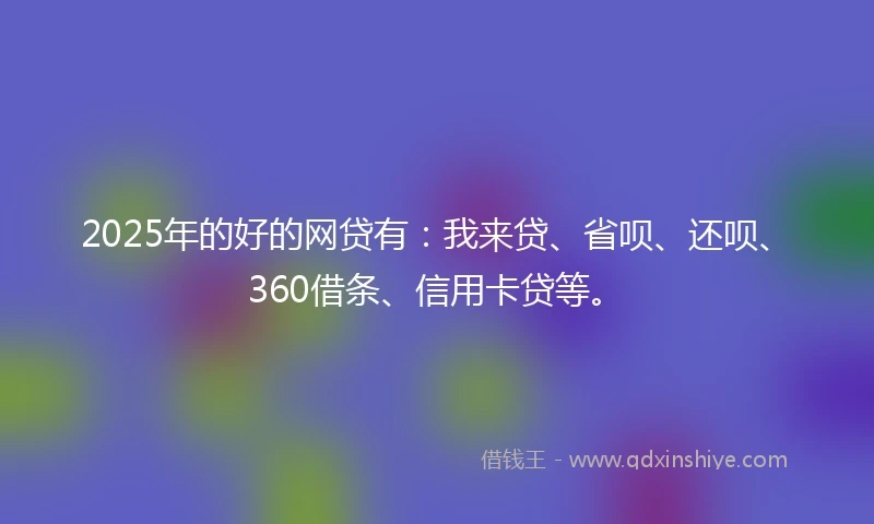 2025年的好的网贷有：我来贷、省呗、还呗、360借条、信用卡贷等。