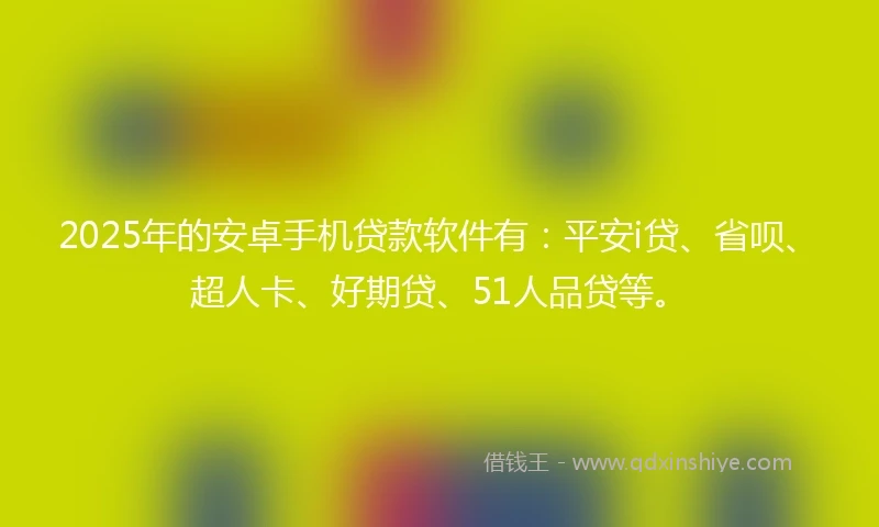 2025年的安卓手机贷款软件有：平安i贷、省呗、超人卡、好期贷、51人品贷等。